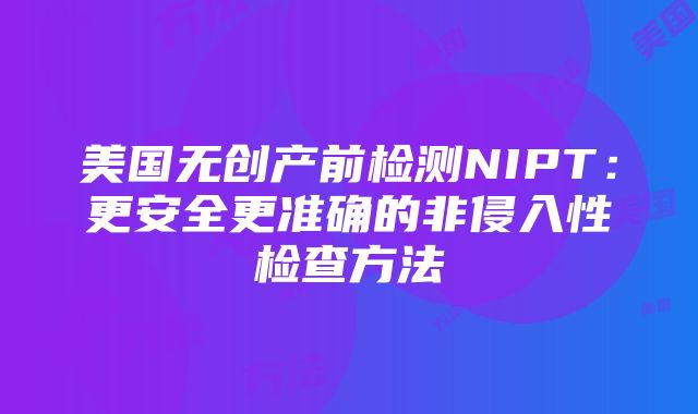 美国无创产前检测NIPT：更安全更准确的非侵入性检查方法