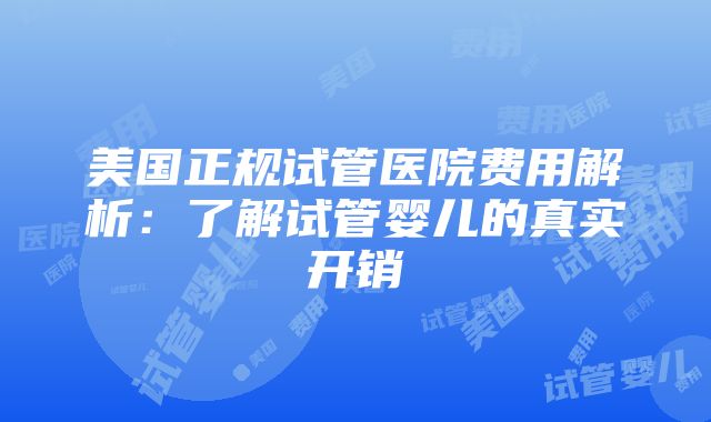 美国正规试管医院费用解析：了解试管婴儿的真实开销