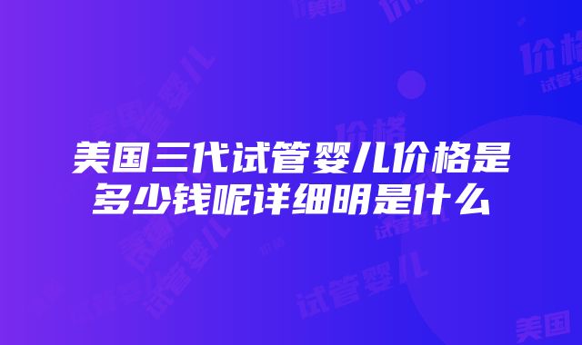 美国三代试管婴儿价格是多少钱呢详细明是什么