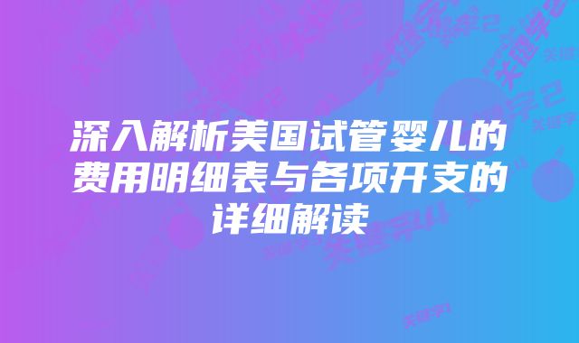 深入解析美国试管婴儿的费用明细表与各项开支的详细解读