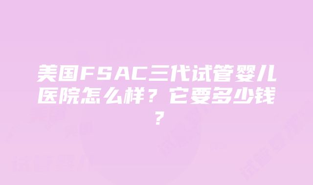 美国FSAC三代试管婴儿医院怎么样？它要多少钱？