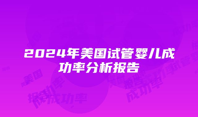 2024年美国试管婴儿成功率分析报告