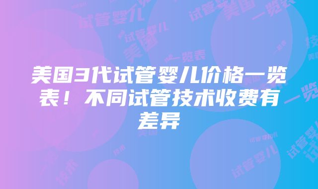 美国3代试管婴儿价格一览表！不同试管技术收费有差异