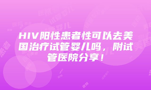 HIV阳性患者性可以去美国治疗试管婴儿吗，附试管医院分享！