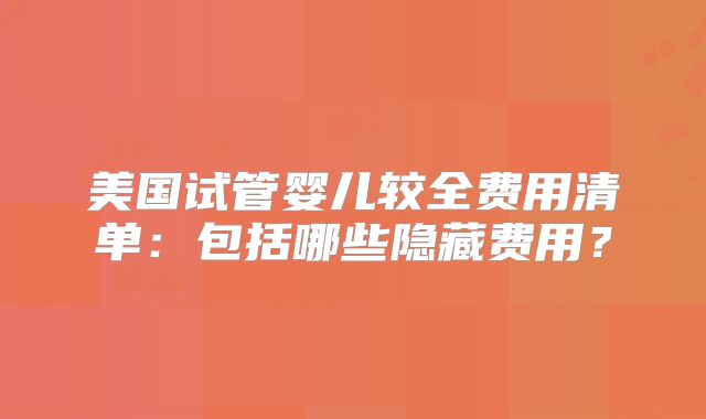 美国试管婴儿较全费用清单：包括哪些隐藏费用？