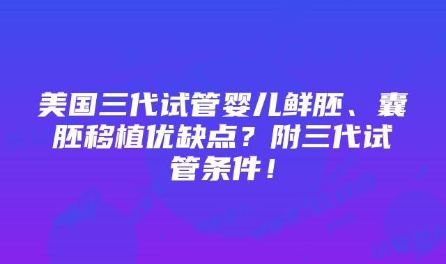 美国三代试管婴儿鲜胚、囊胚移植优缺点？附三代试管条件！