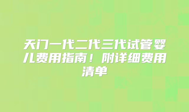 天门一代二代三代试管婴儿费用指南！附详细费用清单