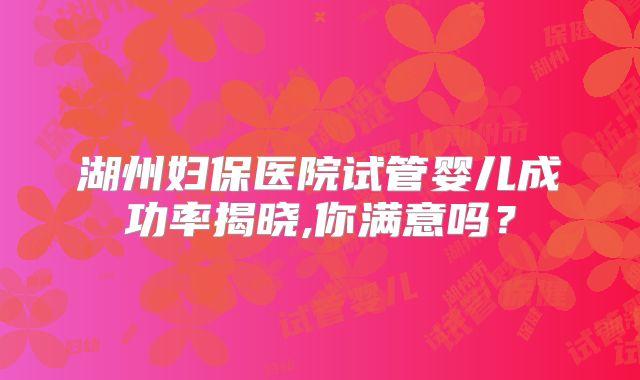 湖州妇保医院试管婴儿成功率揭晓,你满意吗？