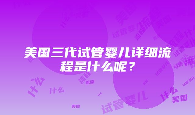 美国三代试管婴儿详细流程是什么呢？