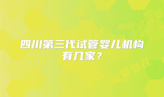 四川第三代试管婴儿机构有几家？