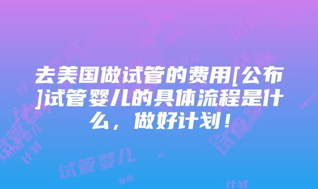 去美国做试管的费用[公布]试管婴儿的具体流程是什么，做好计划！