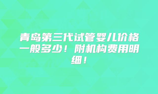 青岛第三代试管婴儿价格一般多少！附机构费用明细！