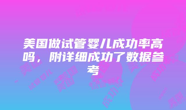 美国做试管婴儿成功率高吗，附详细成功了数据参考