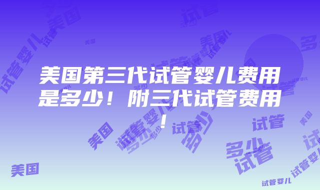 美国第三代试管婴儿费用是多少！附三代试管费用！