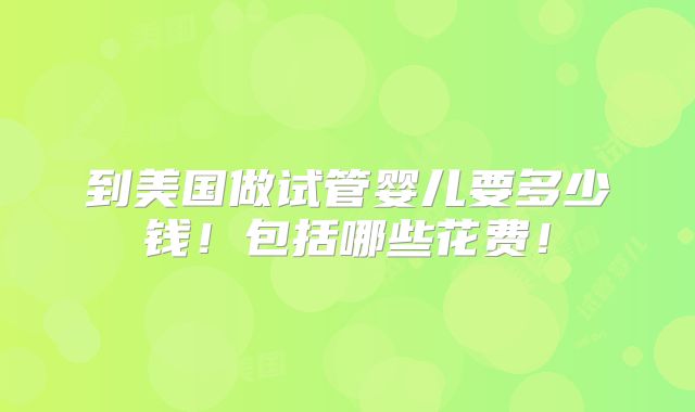 到美国做试管婴儿要多少钱！包括哪些花费！