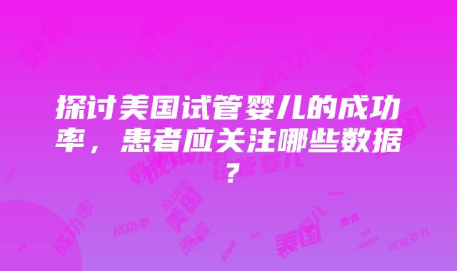 探讨美国试管婴儿的成功率，患者应关注哪些数据？