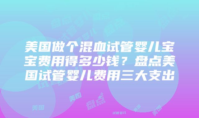 美国做个混血试管婴儿宝宝费用得多少钱？盘点美国试管婴儿费用三大支出