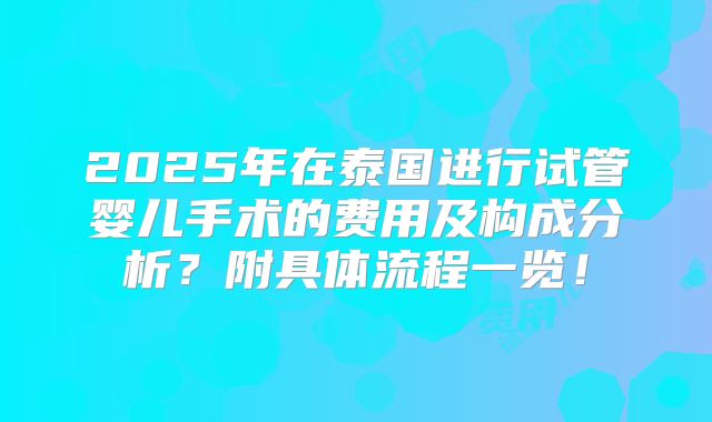 2025年在泰国进行试管婴儿手术的费用及构成分析？附具体流程一览！