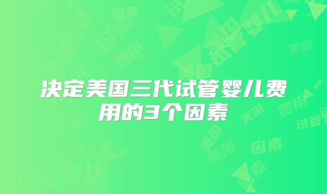 决定美国三代试管婴儿费用的3个因素