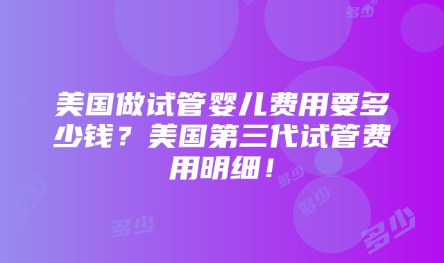 美国做试管婴儿费用要多少钱？美国第三代试管费用明细！