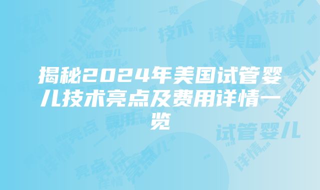 揭秘2024年美国试管婴儿技术亮点及费用详情一览