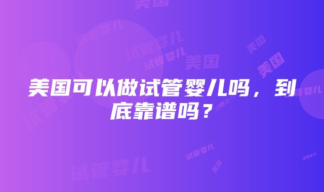 美国可以做试管婴儿吗，到底靠谱吗？