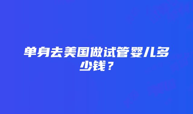 单身去美国做试管婴儿多少钱？