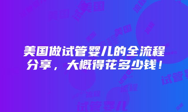 美国做试管婴儿的全流程分享，大概得花多少钱！