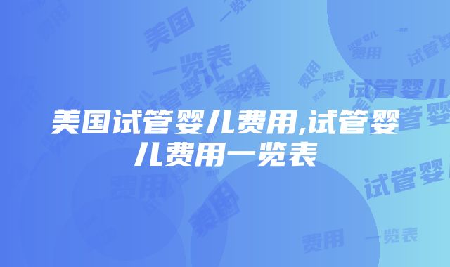 美国试管婴儿费用,试管婴儿费用一览表