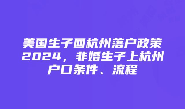 美国生子回杭州落户政策2024，非婚生子上杭州户口条件、流程