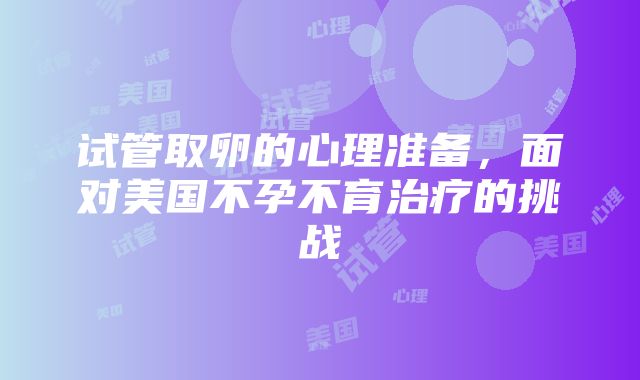 试管取卵的心理准备，面对美国不孕不育治疗的挑战