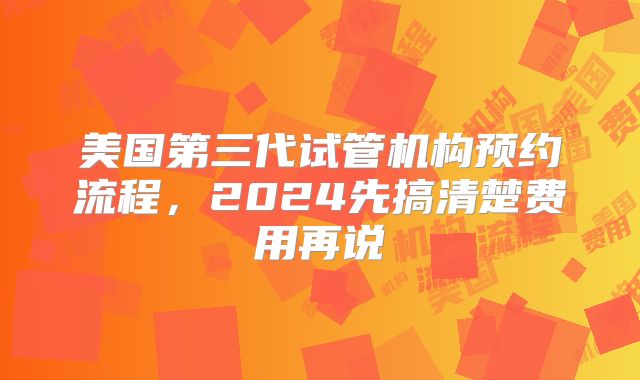 美国第三代试管机构预约流程，2024先搞清楚费用再说