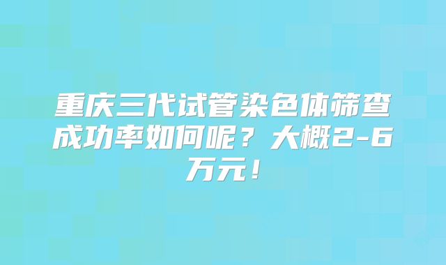 重庆三代试管染色体筛查成功率如何呢？大概2-6万元！