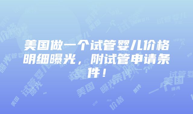 美国做一个试管婴儿价格明细曝光，附试管申请条件！