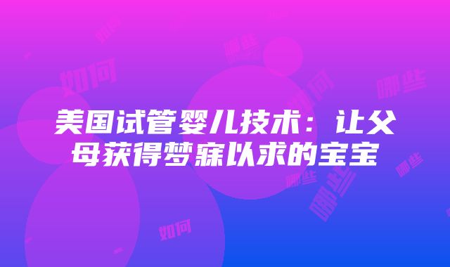 美国试管婴儿技术：让父母获得梦寐以求的宝宝