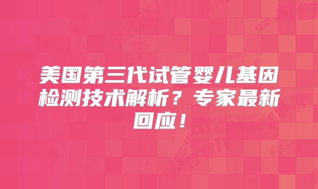 美国第三代试管婴儿基因检测技术解析？专家最新回应！