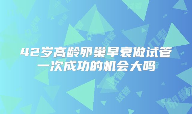 42岁高龄卵巢早衰做试管一次成功的机会大吗