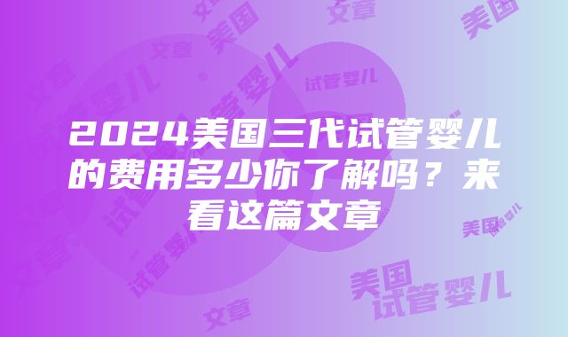 2024美国三代试管婴儿的费用多少你了解吗？来看这篇文章