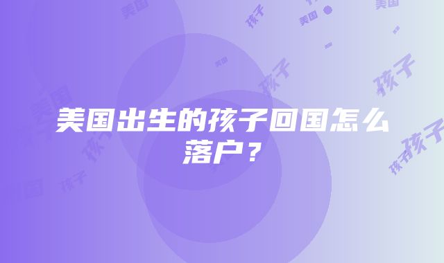 美国出生的孩子回国怎么落户？