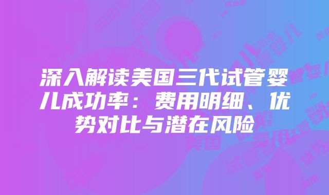 深入解读美国三代试管婴儿成功率：费用明细、优势对比与潜在风险