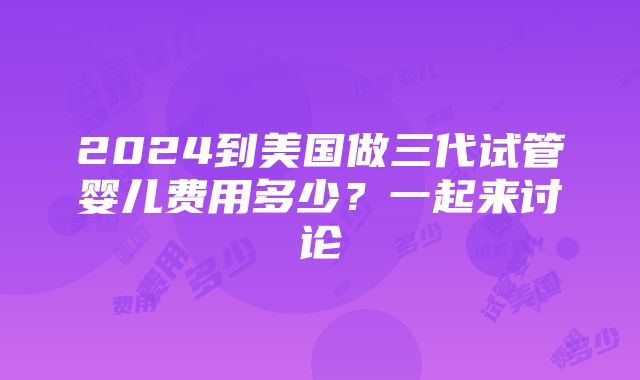 2024到美国做三代试管婴儿费用多少？一起来讨论