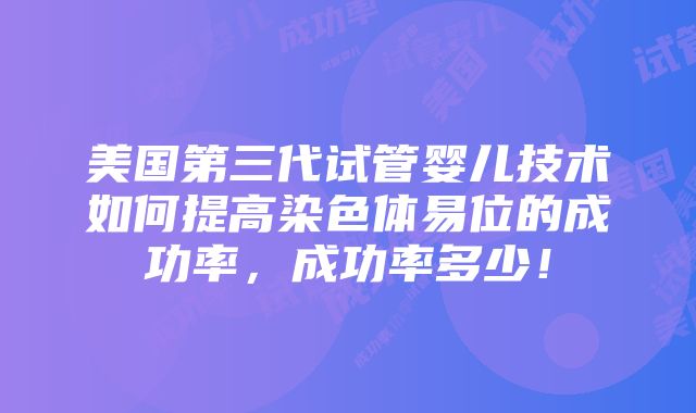 美国第三代试管婴儿技术如何提高染色体易位的成功率，成功率多少！