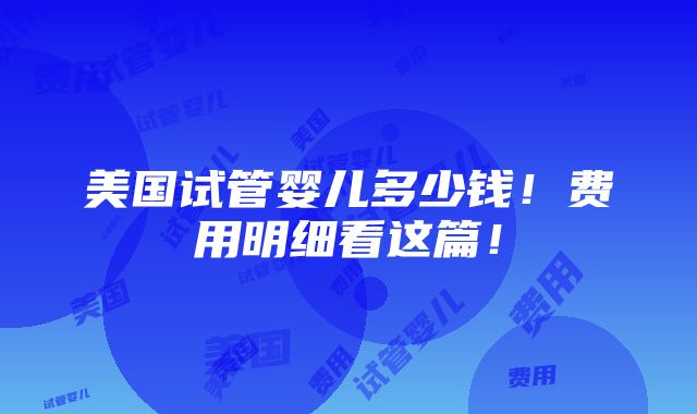 美国试管婴儿多少钱！费用明细看这篇！