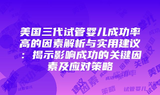 美国三代试管婴儿成功率高的因素解析与实用建议：揭示影响成功的关键因素及应对策略