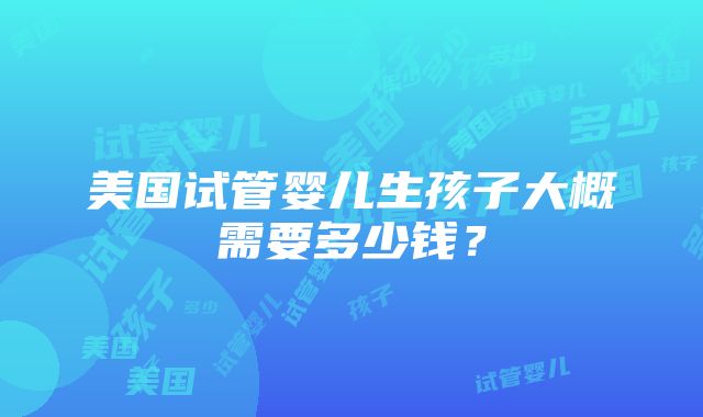 美国试管婴儿生孩子大概需要多少钱？