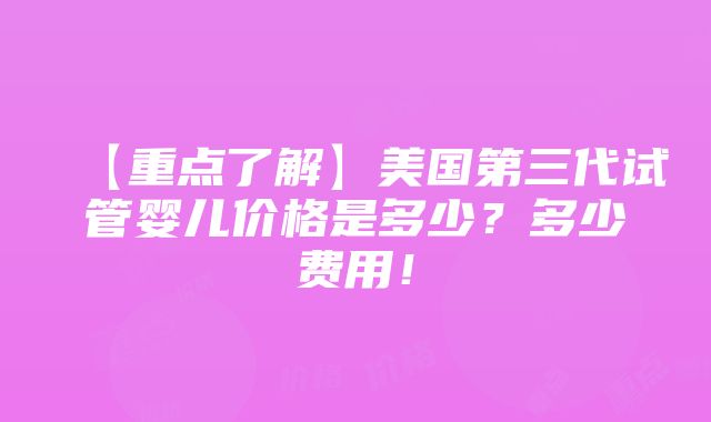 【重点了解】美国第三代试管婴儿价格是多少？多少费用！