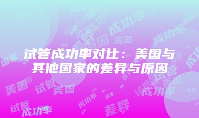 试管成功率对比：美国与其他国家的差异与原因