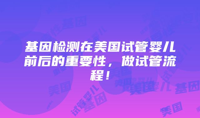 基因检测在美国试管婴儿前后的重要性，做试管流程！