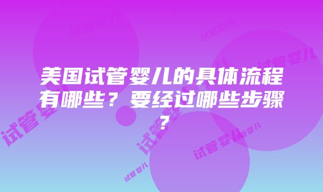 美国试管婴儿的具体流程有哪些？要经过哪些步骤？