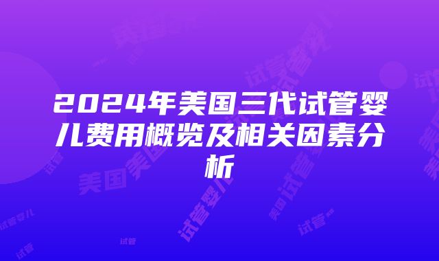 2024年美国三代试管婴儿费用概览及相关因素分析